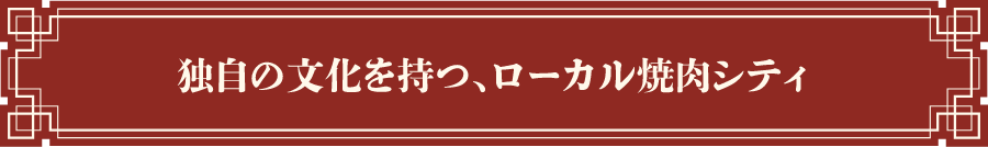 独自の文化を持つ、ローカル焼肉シティ
